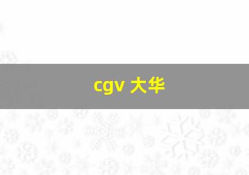 cgv 大华